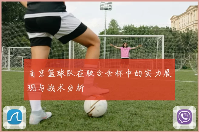 南京篮球队在联合会杯中的实力展现与战术分析