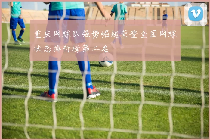 重庆网球队强势崛起荣登全国网球状态排行榜第二名