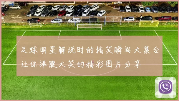 足球明星解说时的搞笑瞬间大集合让你捧腹大笑的精彩图片分享
