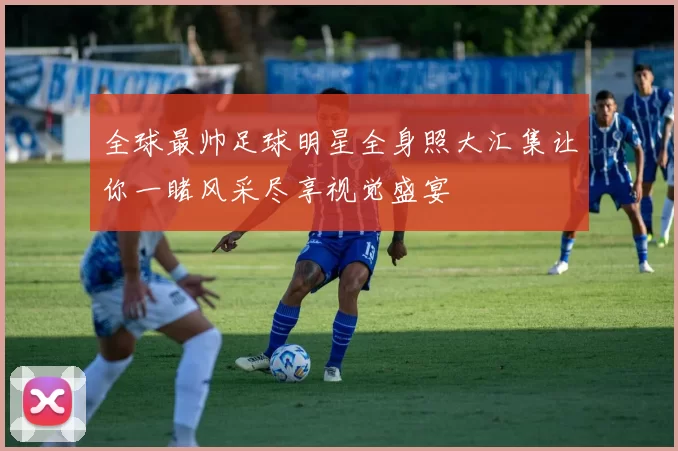 全球最帅足球明星全身照大汇集让你一睹风采尽享视觉盛宴