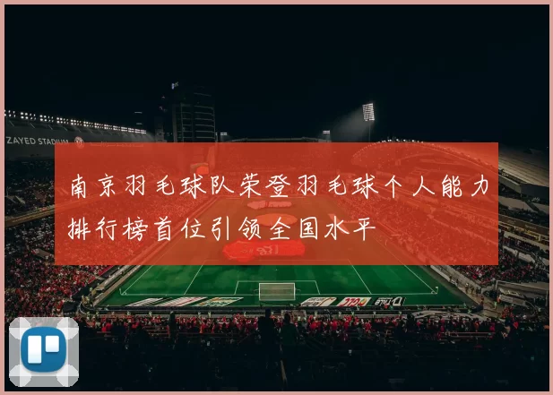 南京羽毛球队荣登羽毛球个人能力排行榜首位引领全国水平