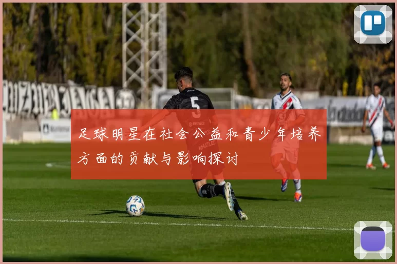 足球明星在社会公益和青少年培养方面的贡献与影响探讨