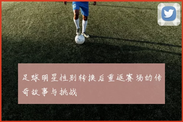 足球明星性别转换后重返赛场的传奇故事与挑战