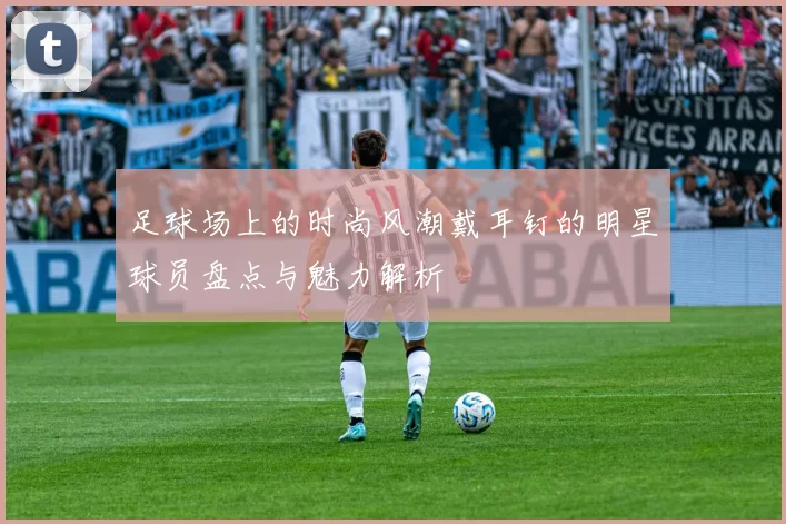 足球场上的时尚风潮戴耳钉的明星球员盘点与魅力解析