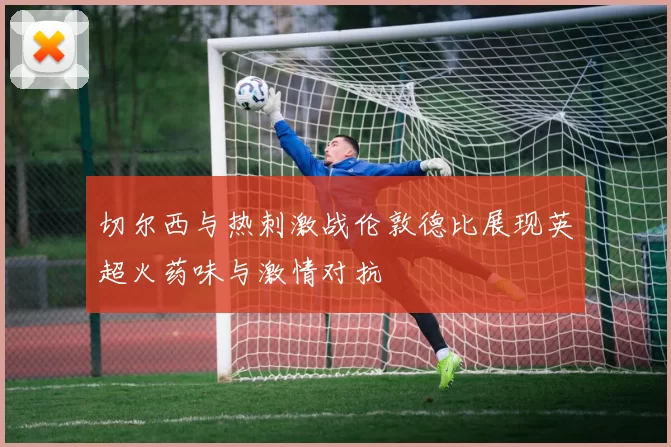切尔西与热刺激战伦敦德比展现英超火药味与激情对抗
