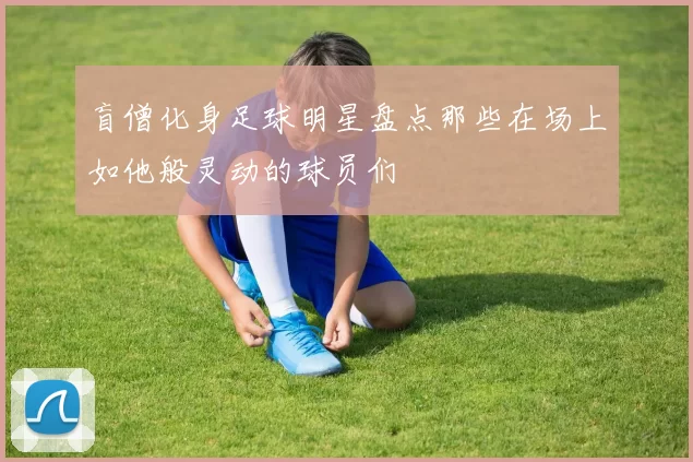 盲僧化身足球明星盘点那些在场上如他般灵动的球员们