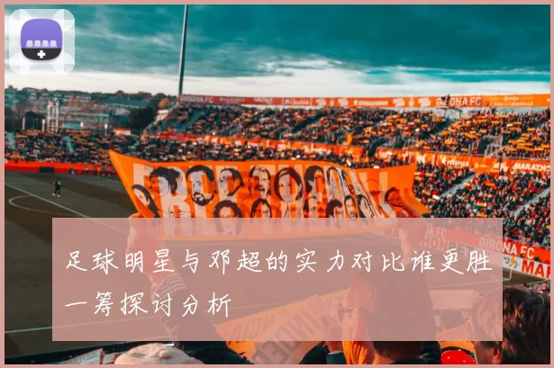 足球明星与邓超的实力对比谁更胜一筹探讨分析
