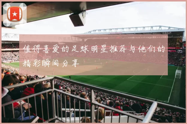 值得喜爱的足球明星推荐与他们的精彩瞬间分享