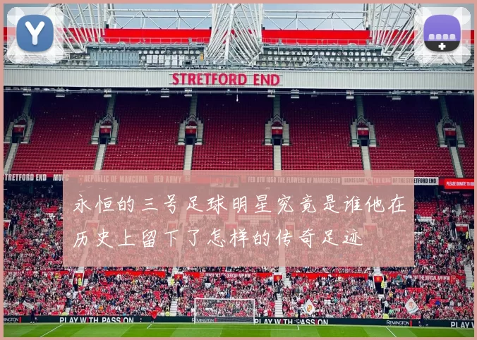 永恒的三号足球明星究竟是谁他在历史上留下了怎样的传奇足迹