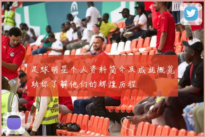 足球明星个人资料简介及成就概览助你了解他们的辉煌历程