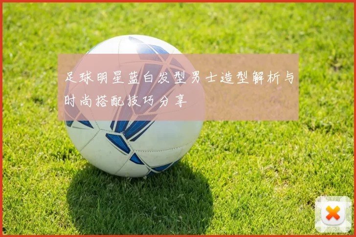 足球明星蓝白发型男士造型解析与时尚搭配技巧分享