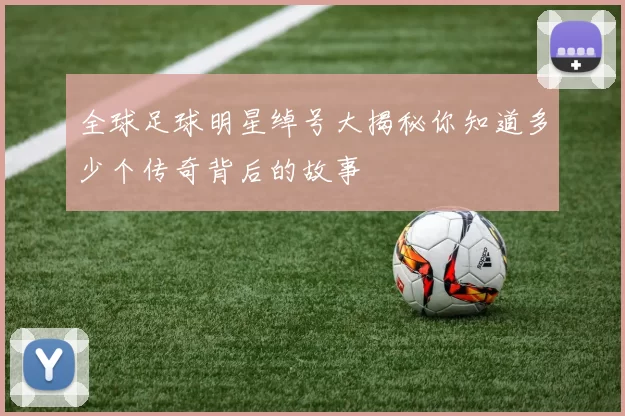 全球足球明星绰号大揭秘你知道多少个传奇背后的故事