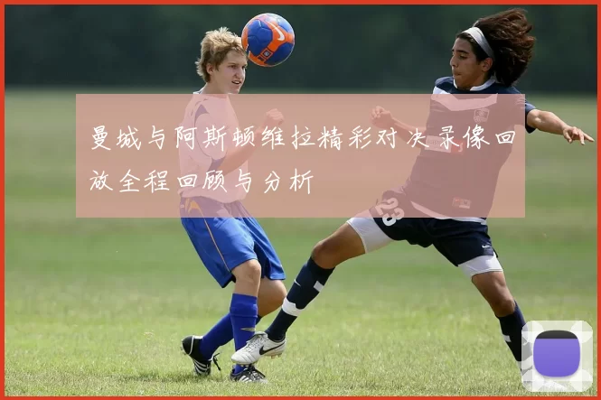 曼城与阿斯顿维拉精彩对决录像回放全程回顾与分析