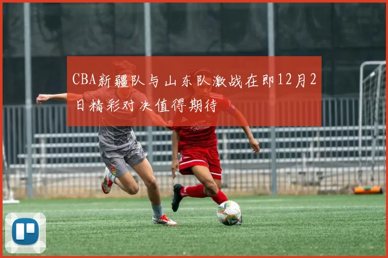 CBA新疆队与山东队激战在即12月2日精彩对决值得期待