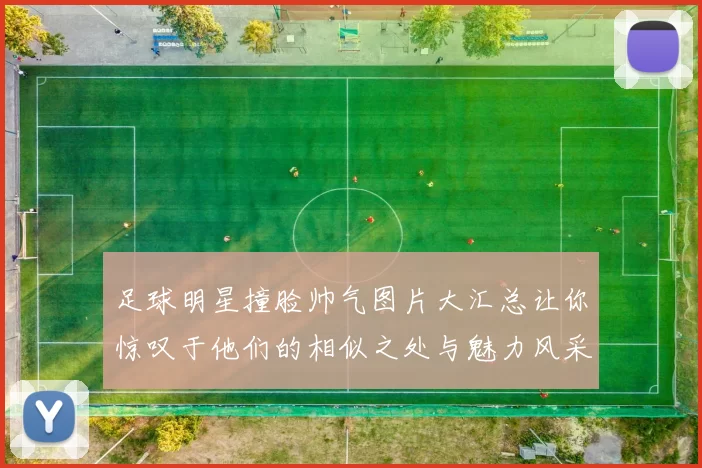 足球明星撞脸帅气图片大汇总让你惊叹于他们的相似之处与魅力风采