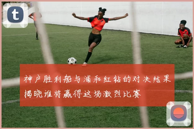 神户胜利船与浦和红钻的对决结果揭晓谁将赢得这场激烈比赛