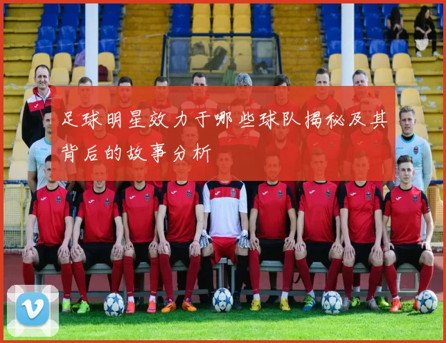 足球明星效力于哪些球队揭秘及其背后的故事分析