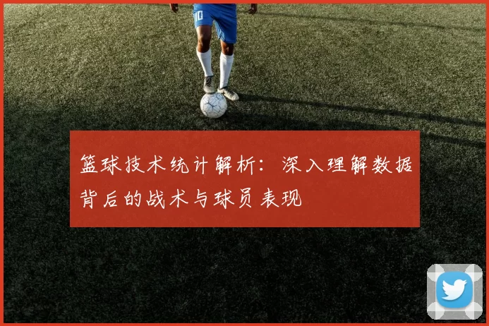 篮球技术统计解析：深入理解数据背后的战术与球员表现