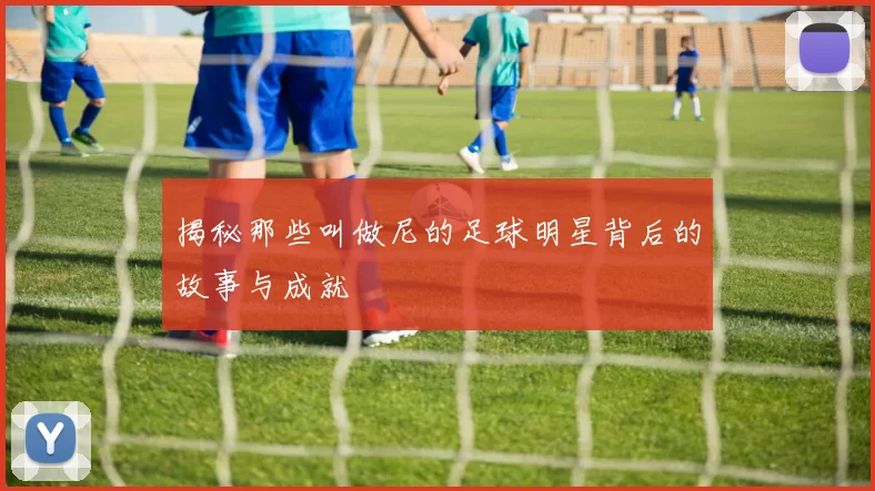 揭秘那些叫做尼的足球明星背后的故事与成就