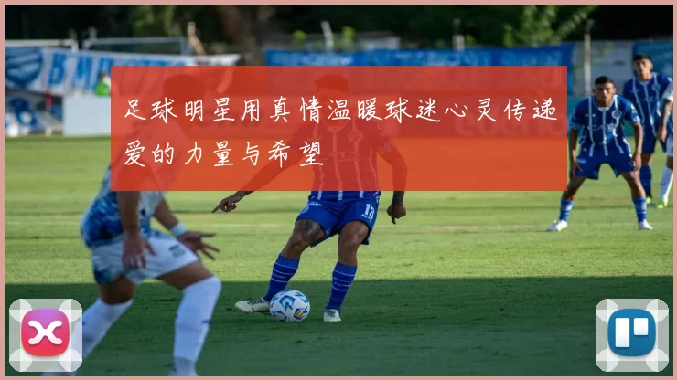 足球明星用真情温暖球迷心灵传递爱的力量与希望