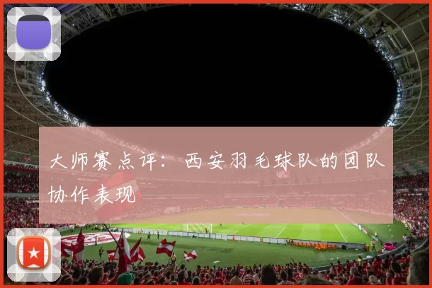 大师赛点评：西安羽毛球队的团队协作表现