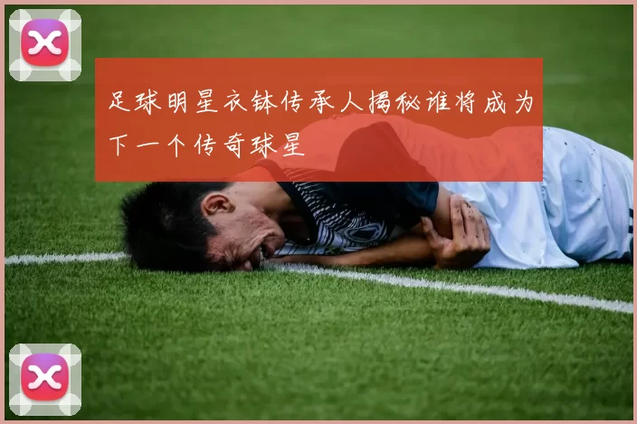 足球明星衣钵传承人揭秘谁将成为下一个传奇球星