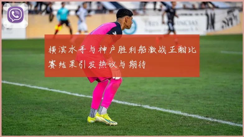 横滨水手与神户胜利船激战正酣比赛结果引发热议与期待
