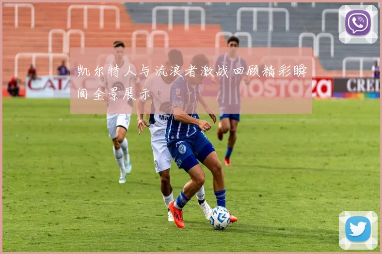 凯尔特人与流浪者激战回顾精彩瞬间全景展示