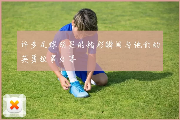 许多足球明星的精彩瞬间与他们的英勇故事分享