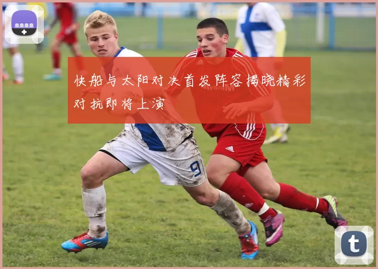 快船与太阳对决首发阵容揭晓精彩对抗即将上演