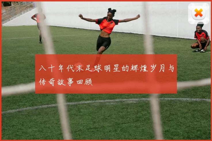 八十年代末足球明星的辉煌岁月与传奇故事回顾