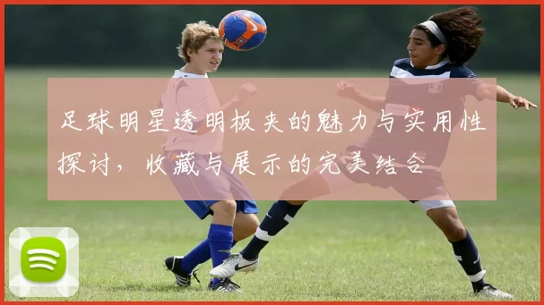 足球明星透明板夹的魅力与实用性探讨，收藏与展示的完美结合