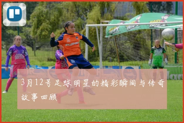 3月12号足球明星的精彩瞬间与传奇故事回顾